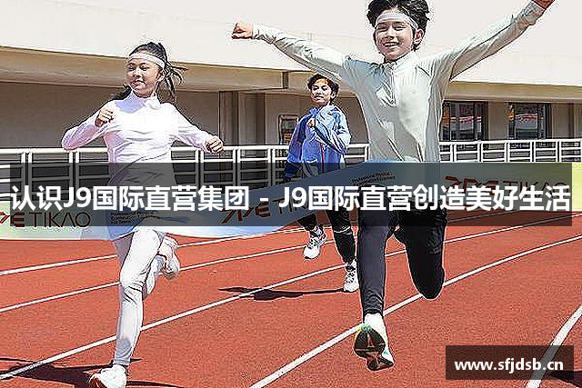 认识J9国际直营集团 - J9国际直营创造美好生活